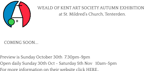 WEALD OF KENT ART SOCIETY AUTUMN EXHIBITION    at St. Mildred’s Church, Tenterden.    Preview is Sunday October 30th  7.30pm-9pm Open daily Sunday 30th Oct - Saturday 5th Nov   10am-5pm For more information on their website click HERE..      COMING SOON….